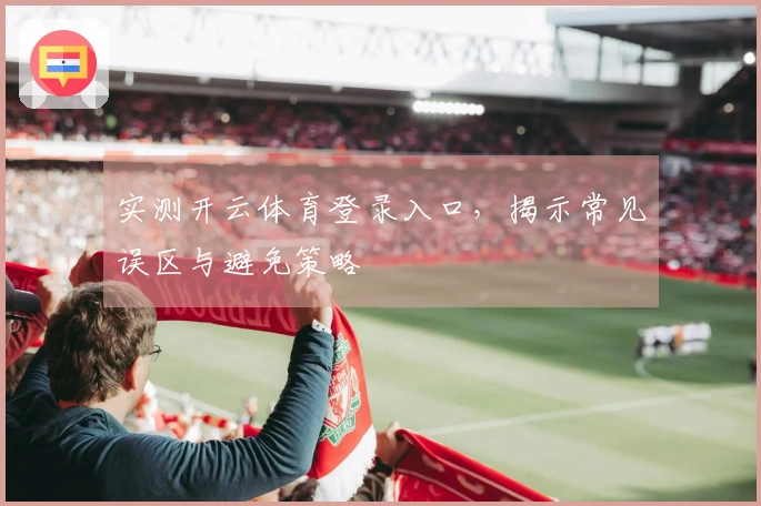 实测开云体育登录入口，揭示常见误区与避免策略