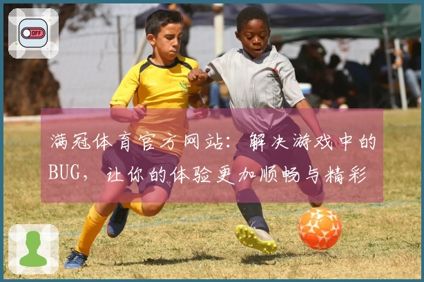 满冠体育官方网站：解决游戏中的BUG，让你的体验更加顺畅与精彩