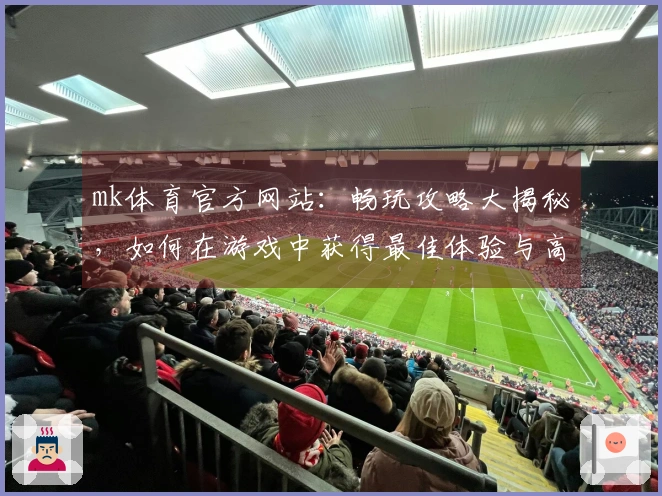 mk体育官方网站：畅玩攻略大揭秘，如何在游戏中获得最佳体验与高分？