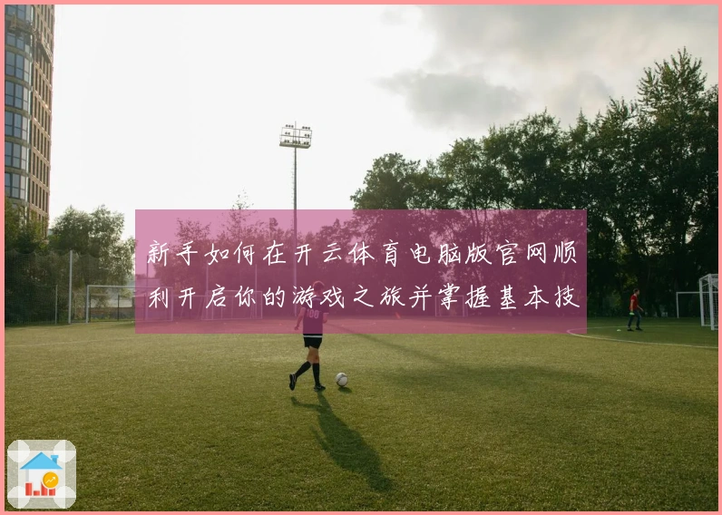 新手如何在开云体育电脑版官网顺利开启你的游戏之旅并掌握基本技巧