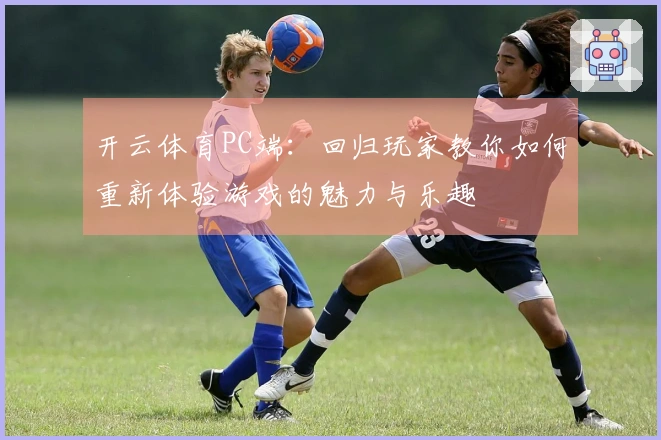 开云体育PC端：回归玩家教你如何重新体验游戏的魅力与乐趣