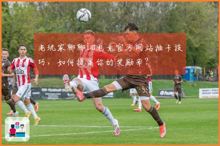 老玩家聊聊im电竞官方网站抽卡技巧，如何提高你的奖励率？
